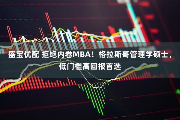 盛宝优配 拒绝内卷MBA！格拉斯哥管理学硕士，低门槛高回报首选