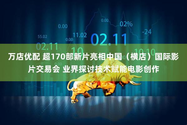 万店优配 超170部新片亮相中国（横店）国际影片交易会 业界探讨技术赋能电影创作