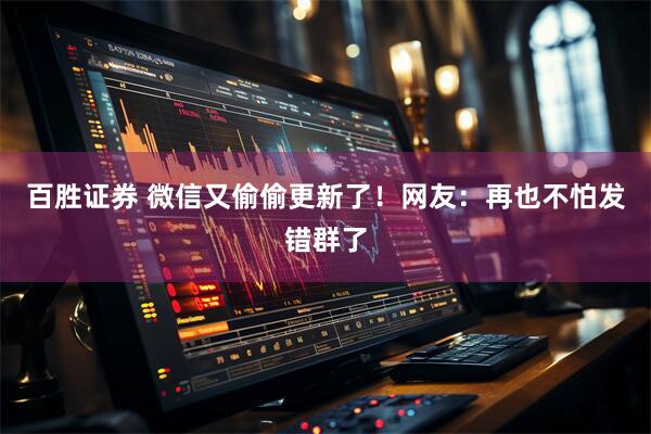 百胜证券 微信又偷偷更新了!网友:再也不怕发错群了