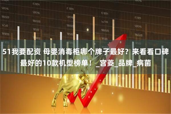 51我要配资 母婴消毒柜哪个牌子最好？来看看口碑最好的10款机型榜单！_宫菱_品牌_病菌