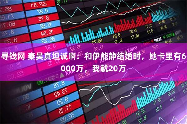 寻钱网 秦昊真坦诚啊：和伊能静结婚时，她卡里有6000万，我就20万