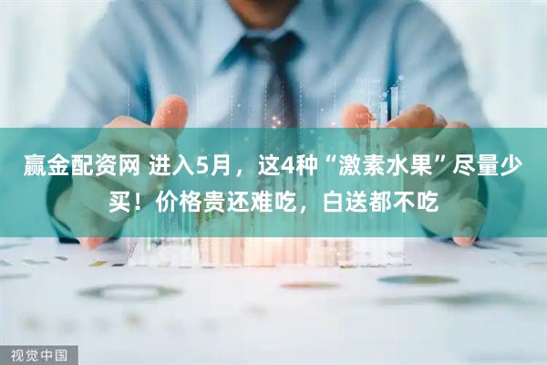 赢金配资网 进入5月，这4种“激素水果”尽量少买！价格贵还难吃，白送都不吃