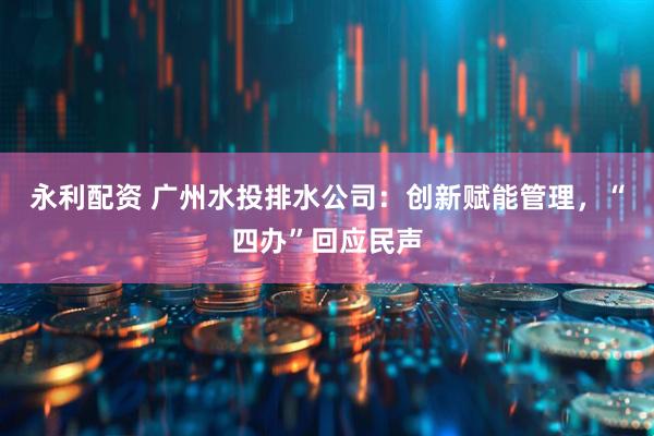 永利配资 广州水投排水公司:创新赋能管理,“四办”回应民声