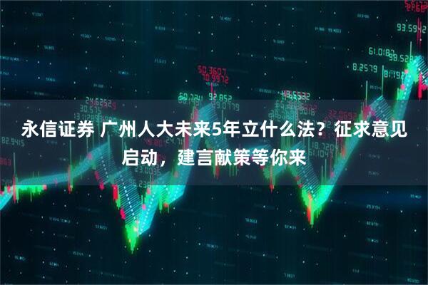 永信证券 广州人大未来5年立什么法？征求意见启动，建言献策等你来